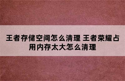 王者存储空间怎么清理 王者荣耀占用内存太大怎么清理